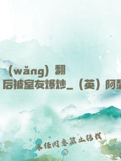 網(wǎng)戀翻車后被室友爆炒